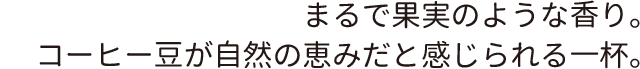 まるで果実のような香り。コーヒー豆が自然の恵みだと感じられる一杯。